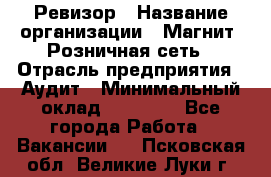 Ревизор › Название организации ­ Магнит, Розничная сеть › Отрасль предприятия ­ Аудит › Минимальный оклад ­ 55 000 - Все города Работа » Вакансии   . Псковская обл.,Великие Луки г.